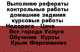 Выполняю рефераты, контрольные работы, домашние задания, курсовые работы. Недорого › Цена ­ 500 - Все города Услуги » Обучение. Курсы   . Крым,Ферсманово
